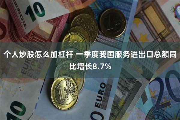 个人炒股怎么加杠杆 一季度我国服务进出口总额同比增长8.7%