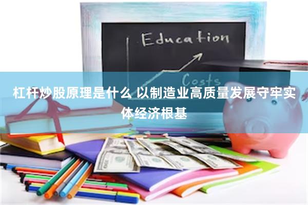 杠杆炒股原理是什么 以制造业高质量发展守牢实体经济根基