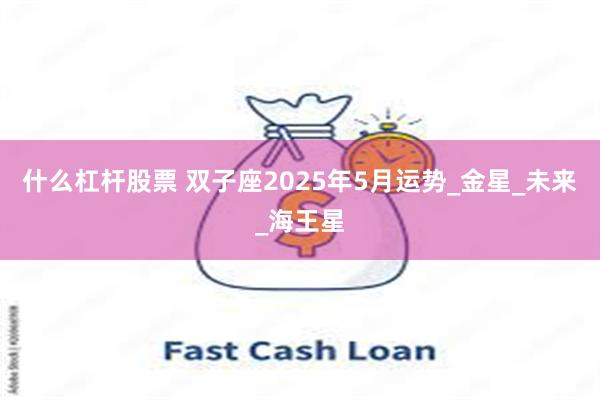 什么杠杆股票 双子座2025年5月运势_金星_未来_海王星