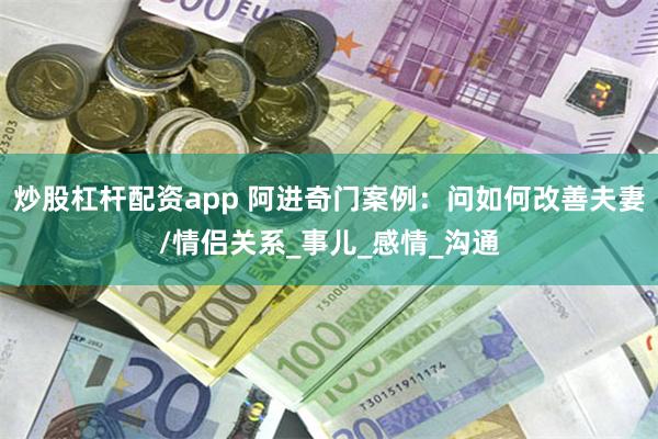 炒股杠杆配资app 阿进奇门案例：问如何改善夫妻/情侣关系_事儿_感情_沟通