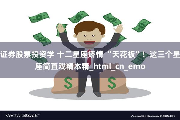 证券股票投资学 十二星座矫情 “天花板”！这三个星座简直戏精本精_html_cn_emo