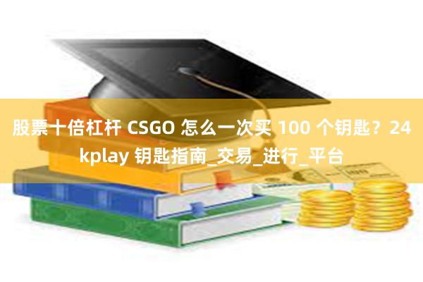 股票十倍杠杆 CSGO 怎么一次买 100 个钥匙？24kplay 钥匙指南_交易_进行_平台