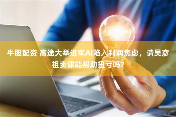 牛股配资 高途大举进军AI陷入利润焦虑，请吴彦祖卖课能帮助扭亏吗？