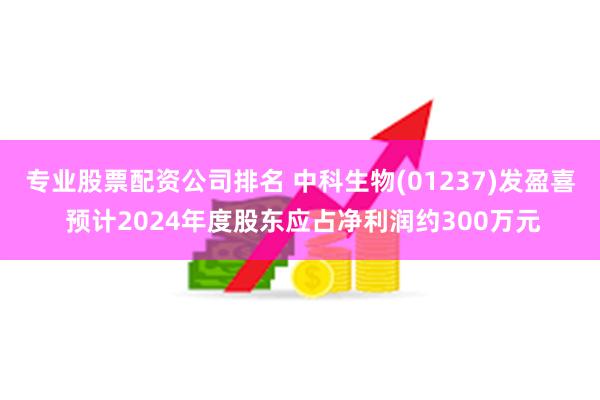 专业股票配资公司排名 中科生物(01237)发盈喜 预计2024年度股东应占净利润约300万元