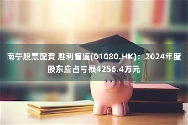 南宁股票配资 胜利管道(01080.HK)：2024年度股东应占亏损4256.4万元