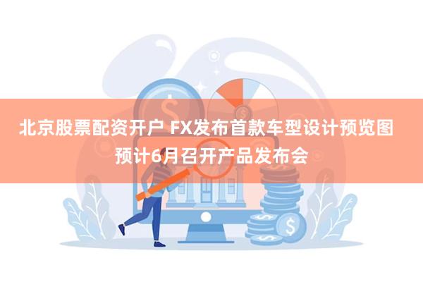 北京股票配资开户 FX发布首款车型设计预览图  预计6月召开产品发布会