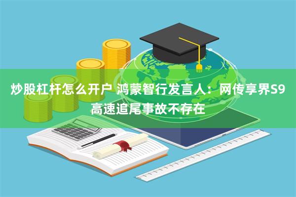 炒股杠杆怎么开户 鸿蒙智行发言人：网传享界S9高速追尾事故不存在