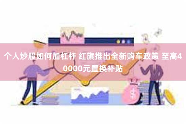 个人炒股如何加杠杆 红旗推出全新购车政策 至高40000元置换补贴