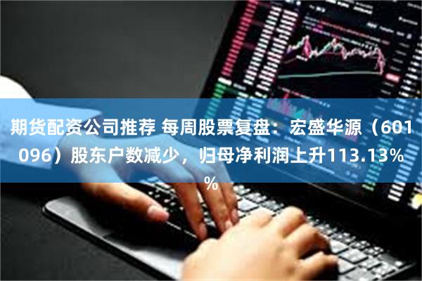 期货配资公司推荐 每周股票复盘：宏盛华源（601096）股东户数减少，归母净利润上升113.13%