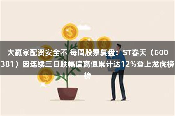 大赢家配资安全不 每周股票复盘：ST春天（600381）因连续三日跌幅偏离值累计达12%登上龙虎榜