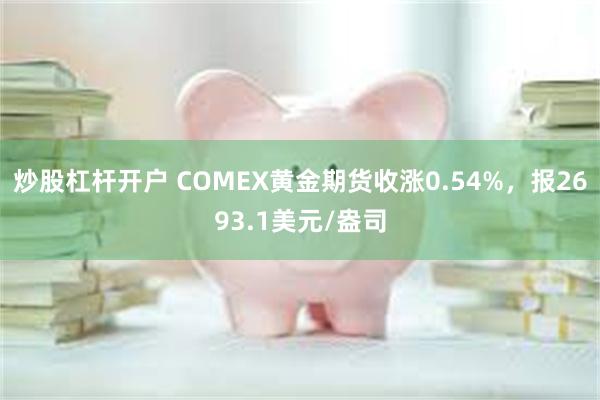 炒股杠杆开户 COMEX黄金期货收涨0.54%，报2693.1美元/盎司
