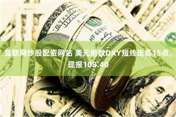 互联网炒股配资网站 美元指数DXY短线走高15点，现报108.40