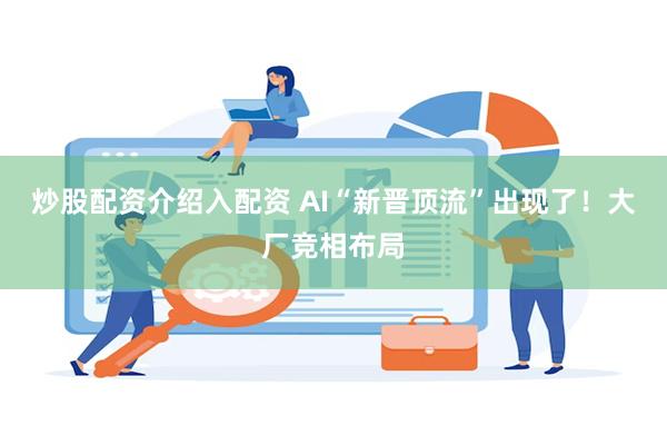 炒股配资介绍入配资 AI“新晋顶流”出现了！大厂竞相布局