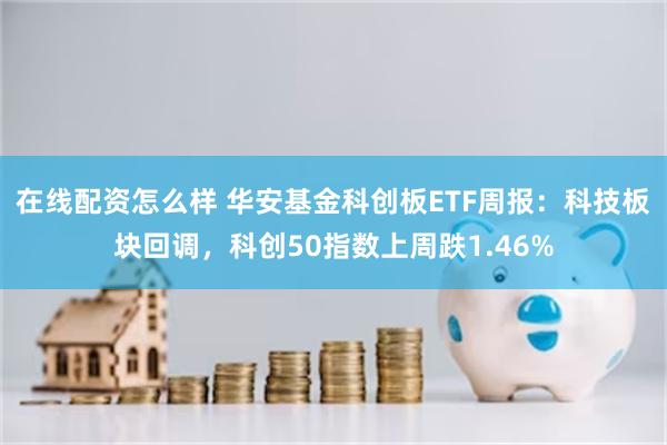 在线配资怎么样 华安基金科创板ETF周报：科技板块回调，科创50指数上周跌1.46%