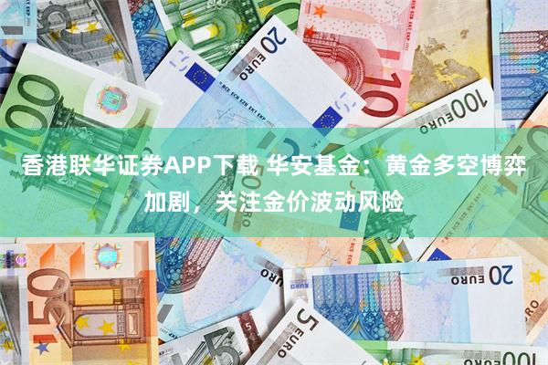 香港联华证券APP下载 华安基金：黄金多空博弈加剧，关注金价波动风险