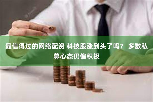 最信得过的网络配资 科技股涨到头了吗？ 多数私募心态仍偏积极
