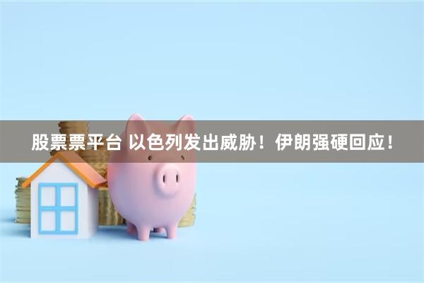 股票票平台 以色列发出威胁！伊朗强硬回应！