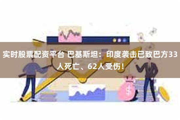实时股票配资平台 巴基斯坦：印度袭击已致巴方33人死亡、62人受伤！