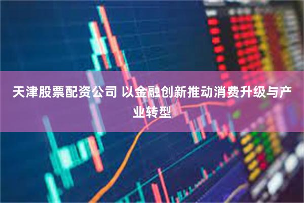 天津股票配资公司 以金融创新推动消费升级与产业转型