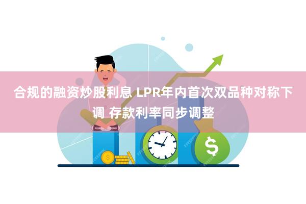 合规的融资炒股利息 LPR年内首次双品种对称下调 存款利率同步调整