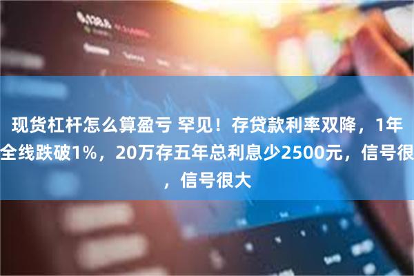 现货杠杆怎么算盈亏 罕见！存贷款利率双降，1年期全线跌破1%，20万存五年总利息少2500元，信号很大
