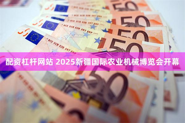 配资杠杆网站 2025新疆国际农业机械博览会开幕