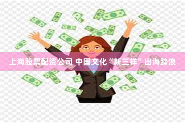 上海股票配资公司 中国文化“新三样”出海踏浪