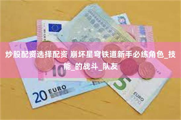 炒股配资选择配资 崩坏星穹铁道新手必练角色_技能_的战斗_队友