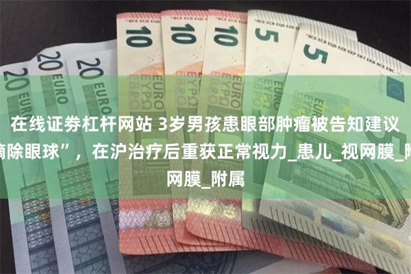 在线证劵杠杆网站 3岁男孩患眼部肿瘤被告知建议“摘除眼球”，在沪治疗后重获正常视力_患儿_视网膜_附属