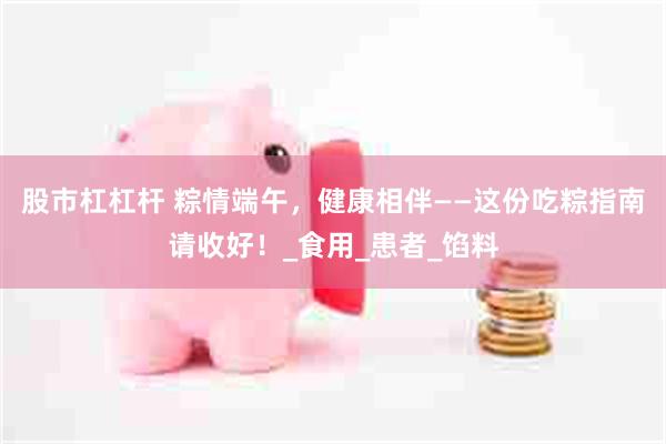 股市杠杠杆 粽情端午，健康相伴——这份吃粽指南请收好！_食用_患者_馅料