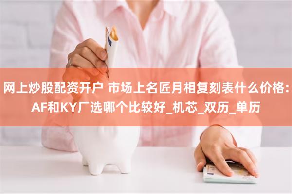 网上炒股配资开户 市场上名匠月相复刻表什么价格:AF和KY厂选哪个比较好_机芯_双历_单历