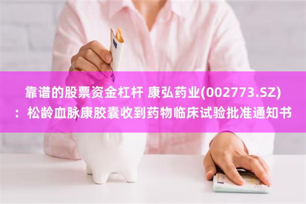 靠谱的股票资金杠杆 康弘药业(002773.SZ)：松龄血脉康胶囊收到药物临床试验批准通知书