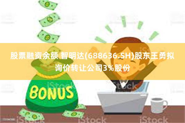 股票融资余额 智明达(688636.SH)股东王勇拟询价转让公司3%股份