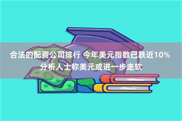 合法的配资公司排行 今年美元指数已跌近10% 分析人士称美元或进一步走软