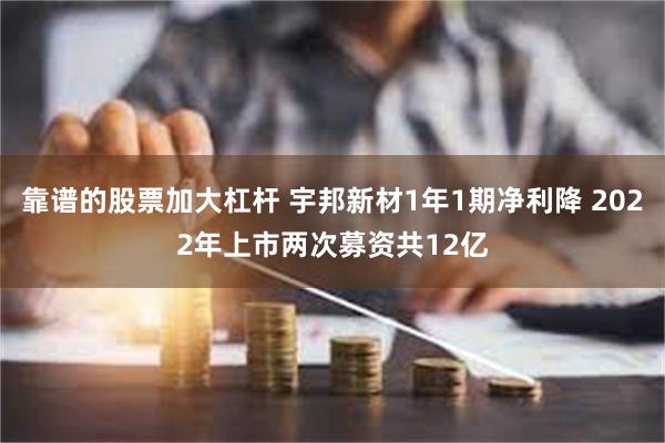 靠谱的股票加大杠杆 宇邦新材1年1期净利降 2022年上市两次募资共12亿