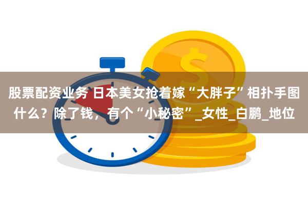股票配资业务 日本美女抢着嫁“大胖子”相扑手图什么？除了钱，有个“小秘密”_女性_白鹏_地位