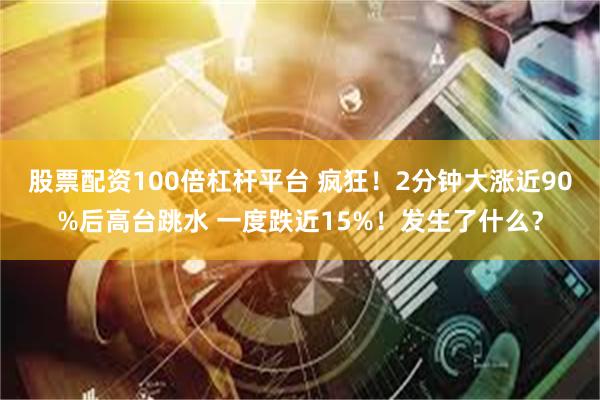 股票配资100倍杠杆平台 疯狂！2分钟大涨近90%后高台跳水 一度跌近15%！发生了什么？