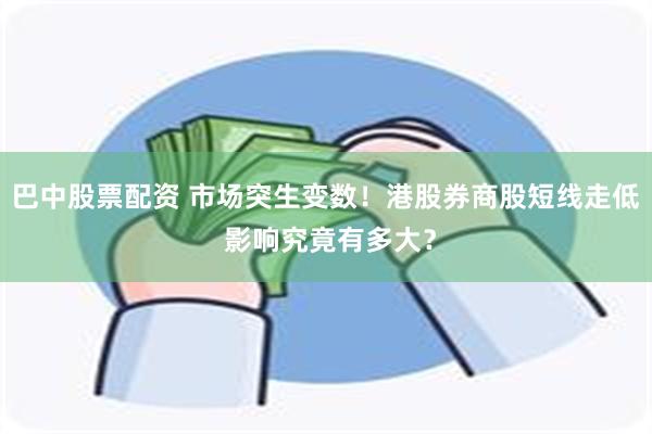 巴中股票配资 市场突生变数！港股券商股短线走低 影响究竟有多大？