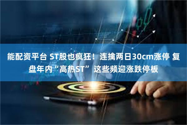 能配资平台 ST股也疯狂！连擒两日30cm涨停 复盘年内“高热ST” 这些频迎涨跌停板