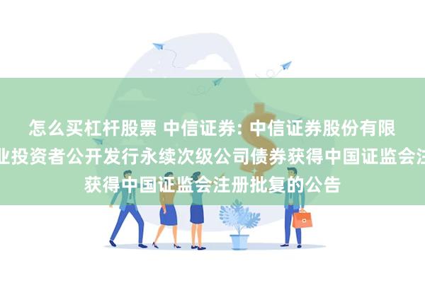 怎么买杠杆股票 中信证券: 中信证券股份有限公司关于向专业投资者公开发行永续次级公司债券获得中国证监会注册批复的公告