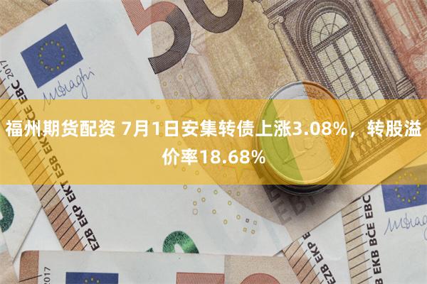 福州期货配资 7月1日安集转债上涨3.08%，转股溢价率18.68%