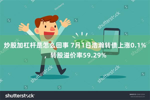 炒股加杠杆是怎么回事 7月1日浩瀚转债上涨0.1%，转股溢价率59.29%
