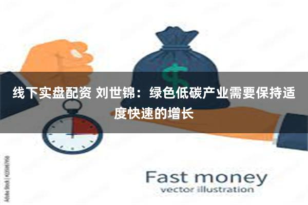 线下实盘配资 刘世锦：绿色低碳产业需要保持适度快速的增长