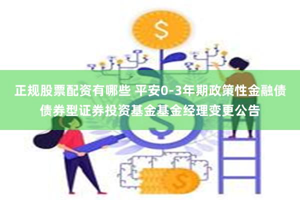 正规股票配资有哪些 平安0-3年期政策性金融债债券型证券投资基金基金经理变更公告