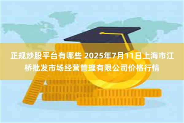 正规炒股平台有哪些 2025年7月11日上海市江桥批发市场经营管理有限公司价格行情