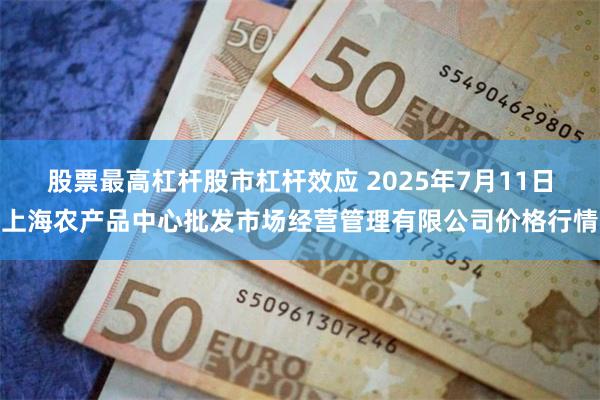 股票最高杠杆股市杠杆效应 2025年7月11日上海农产品中心批发市场经营管理有限公司价格行情