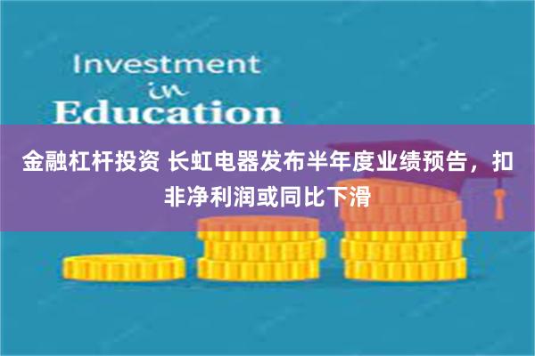 金融杠杆投资 长虹电器发布半年度业绩预告，扣非净利润或同比下滑