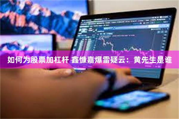 如何为股票加杠杆 鑫慷嘉爆雷疑云：黄先生是谁
