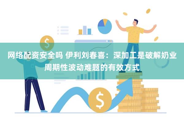网络配资安全吗 伊利刘春喜：深加工是破解奶业周期性波动难题的有效方式