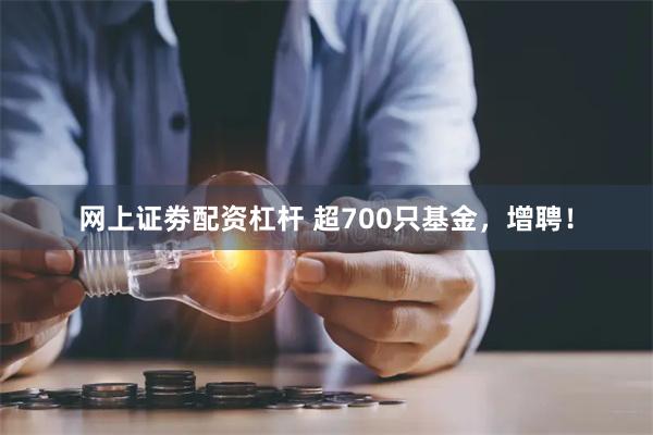 网上证劵配资杠杆 超700只基金，增聘！